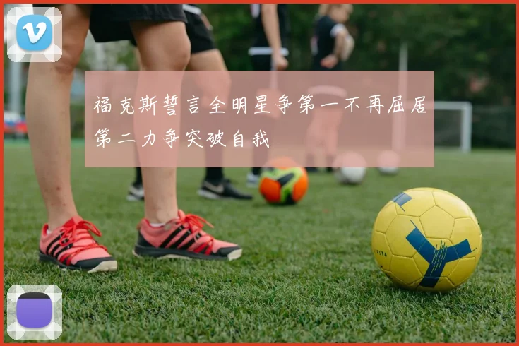 福克斯誓言全明星争第一不再屈居第二力争突破自我