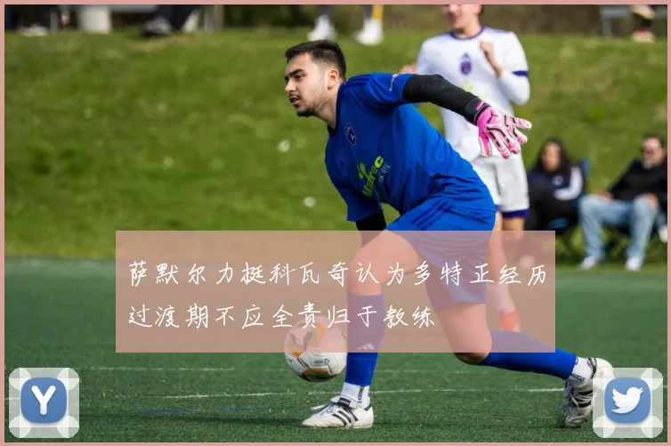 萨默尔力挺科瓦奇认为多特正经历过渡期不应全责归于教练