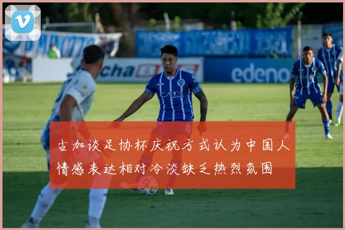 古加谈足协杯庆祝方式认为中国人情感表达相对冷淡缺乏热烈氛围