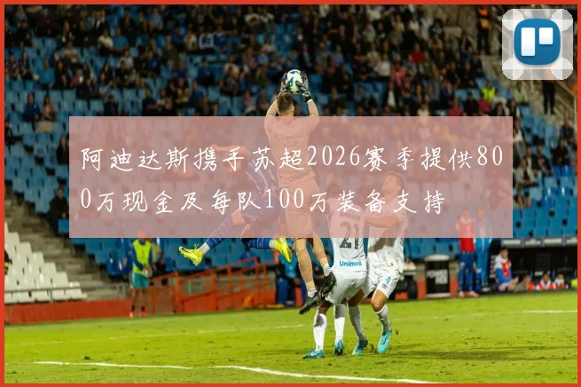 阿迪达斯携手苏超2026赛季提供800万现金及每队100万装备支持