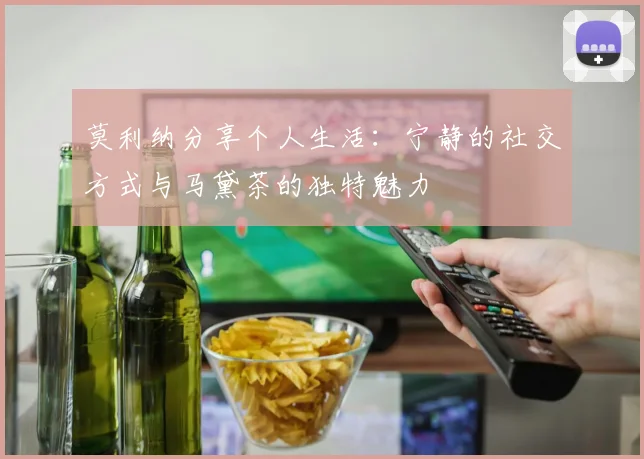 莫利纳分享个人生活：宁静的社交方式与马黛茶的独特魅力