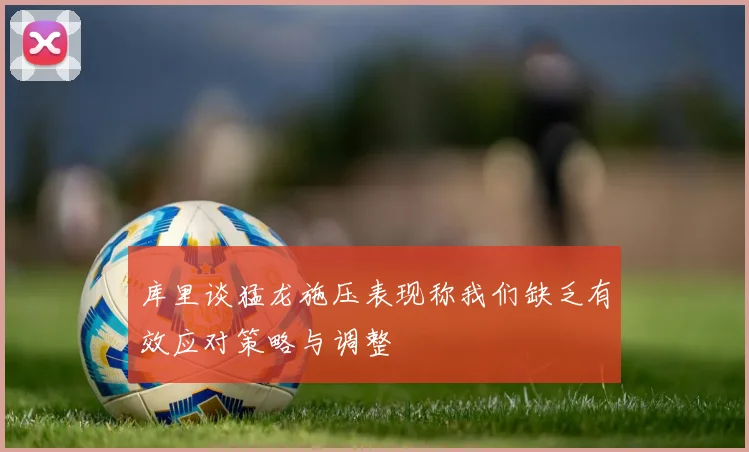 库里谈猛龙施压表现称我们缺乏有效应对策略与调整