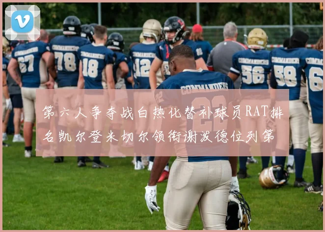 第六人争夺战白热化替补球员RAT排名凯尔登米切尔领衔谢泼德位列第五