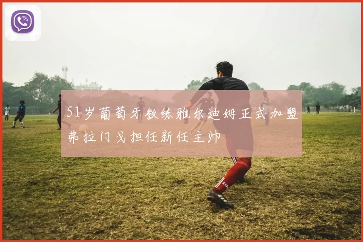 51岁葡萄牙教练雅尔迪姆正式加盟弗拉门戈担任新任主帅