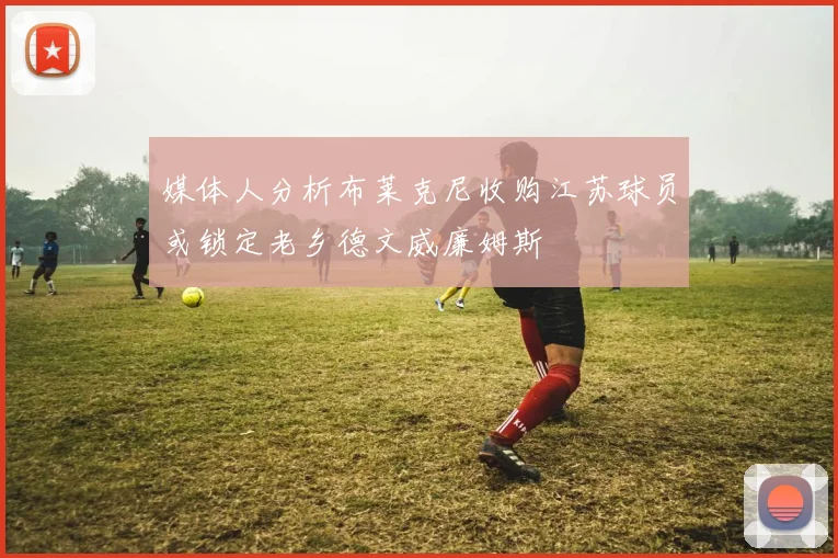 媒体人分析布莱克尼收购江苏球员或锁定老乡德文威廉姆斯