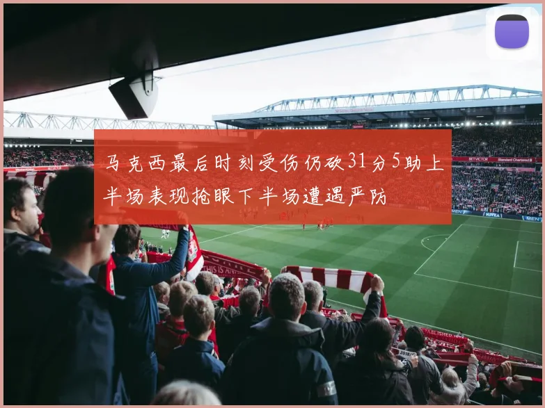 马克西最后时刻受伤仍砍31分5助上半场表现抢眼下半场遭遇严防
