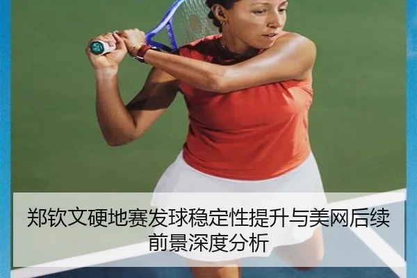 郑钦文硬地赛发球稳定性提升与美网后续前景深度分析 - mksports